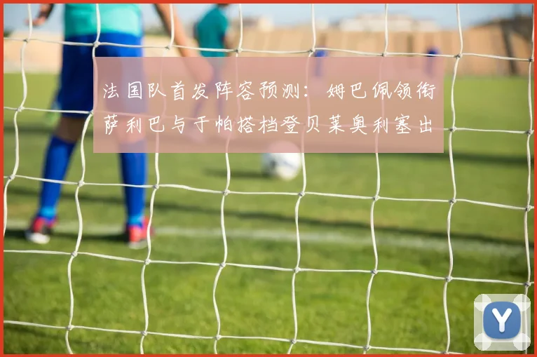 法国队首发阵容预测：姆巴佩领衔萨利巴与于帕搭档登贝莱奥利塞出战
