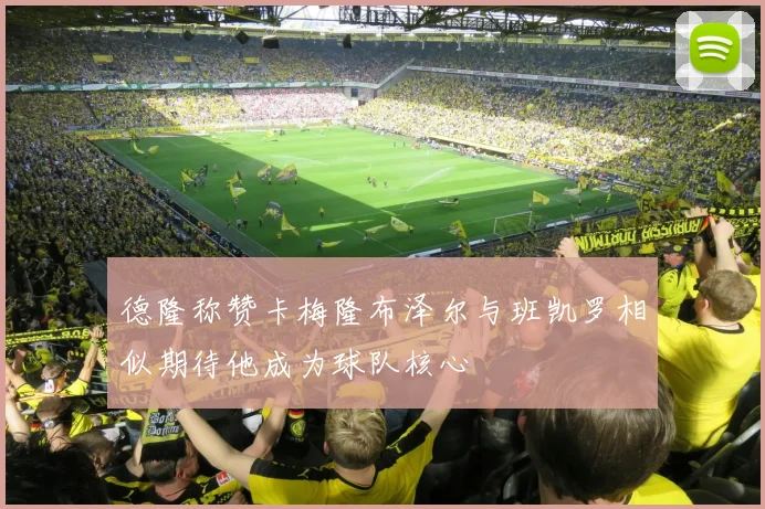 德隆称赞卡梅隆布泽尔与班凯罗相似期待他成为球队核心