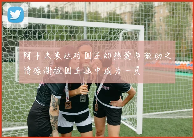 阿卡夫表达对国王的热爱与激动之情感谢被国王选中成为一员