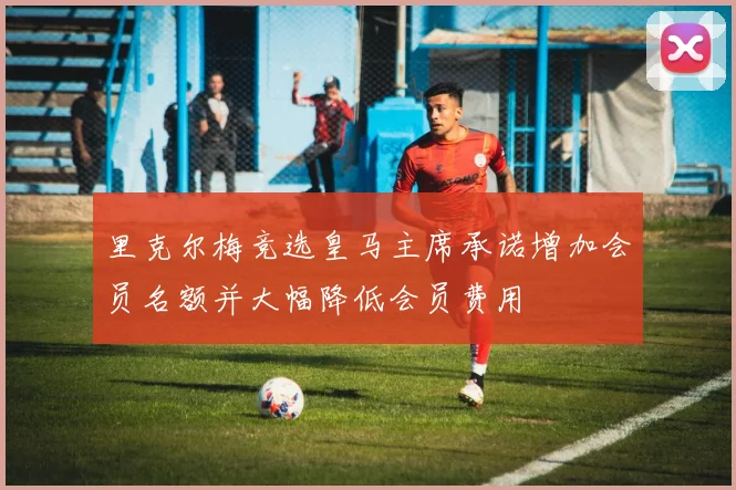 里克尔梅竞选皇马主席承诺增加会员名额并大幅降低会员费用