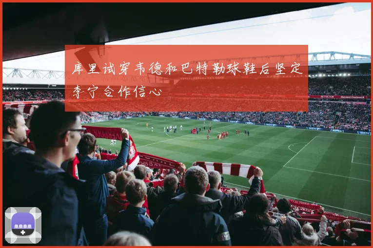 库里试穿韦德和巴特勒球鞋后坚定李宁合作信心