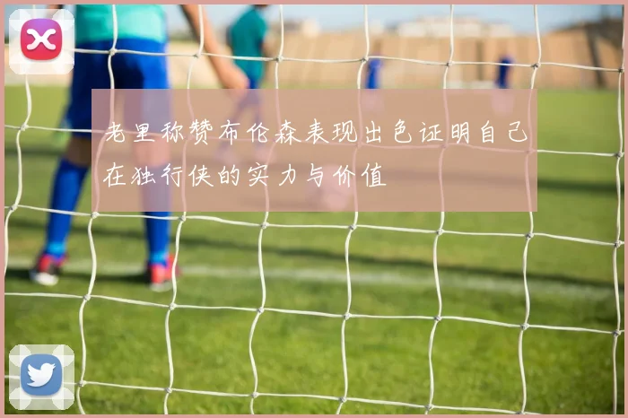 老里称赞布伦森表现出色证明自己在独行侠的实力与价值