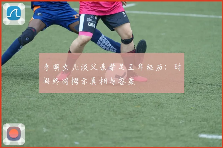 李明女儿谈父亲禁足五年经历：时间终将揭示真相与答案