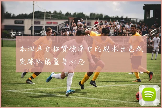 本坦库尔称赞德泽尔比战术出色改变球队能量与心态