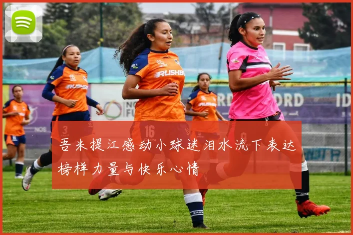 吾米提江感动小球迷泪水流下表达榜样力量与快乐心情