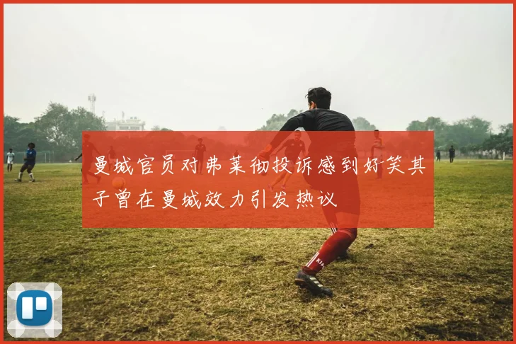 曼城官员对弗莱彻投诉感到好笑其子曾在曼城效力引发热议