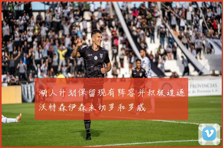 湖人计划保留现有阵容并积极追逐沃特森伊森米切罗和罗威