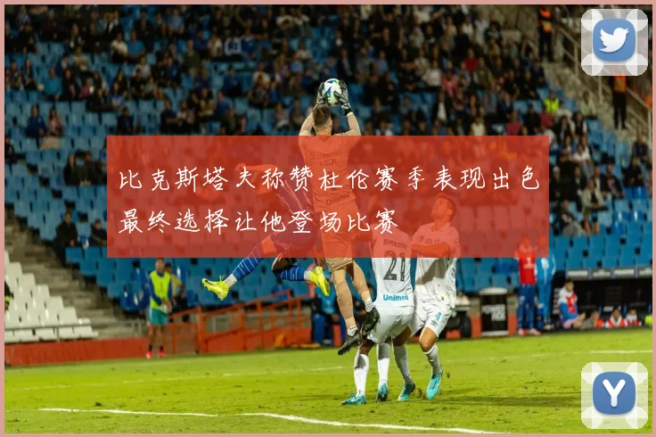 比克斯塔夫称赞杜伦赛季表现出色最终选择让他登场比赛