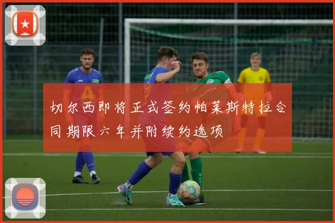 切尔西即将正式签约帕莱斯特拉合同期限六年并附续约选项