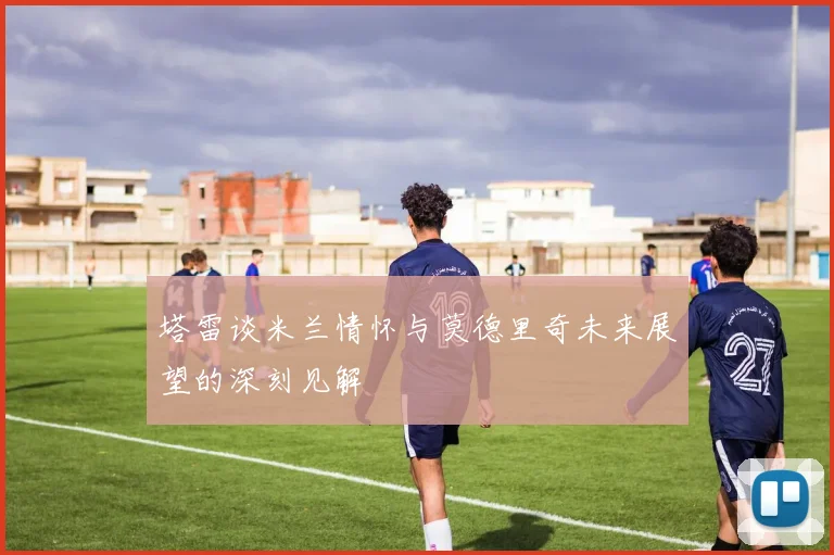 塔雷谈米兰情怀与莫德里奇未来展望的深刻见解